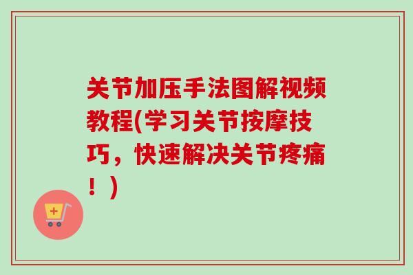 关节加压手法图解视频教程(学习关节按摩技巧，快速解决关节疼痛！)