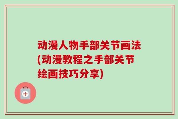 动漫人物手部关节画法(动漫教程之手部关节绘画技巧分享)
