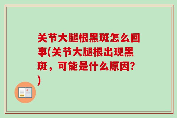 关节大腿根黑斑怎么回事(关节大腿根出现黑斑，可能是什么原因？)