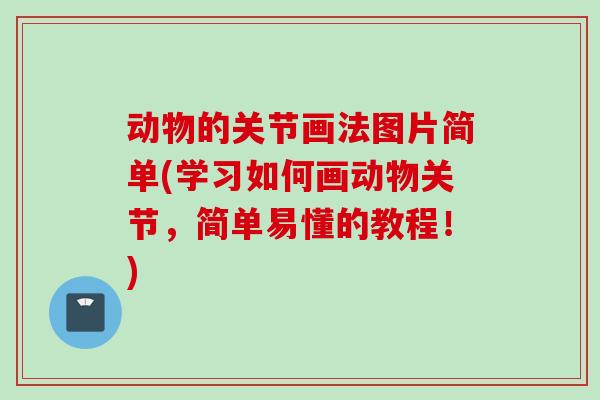 动物的关节画法图片简单(学习如何画动物关节，简单易懂的教程！)