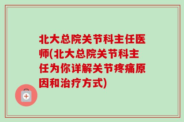 北大总院关节科主任医师(北大总院关节科主任为你详解关节疼痛原因和治疗方式)