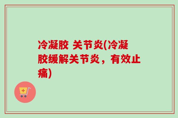 冷凝胶 关节炎(冷凝胶缓解关节炎，有效止痛)