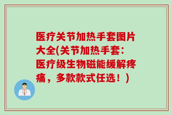 医疗关节加热手套图片大全(关节加热手套：医疗级生物磁能缓解疼痛，多款款式任选！)