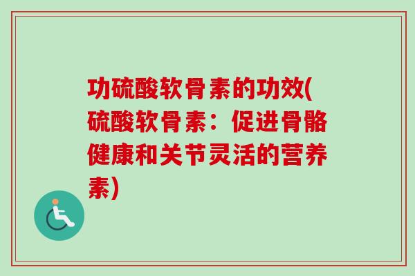 功硫酸软骨素的功效(硫酸软骨素：促进骨骼健康和关节灵活的营养素)