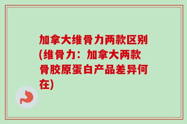 加拿大维骨力两款区别(维骨力：加拿大两款骨胶原蛋白产品差异何在)