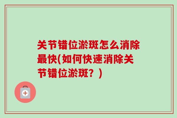 关节错位淤斑怎么消除最快(如何快速消除关节错位淤斑？)