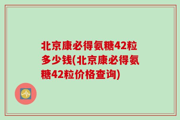 北京康必得氨糖42粒多少钱(北京康必得氨糖42粒价格查询)