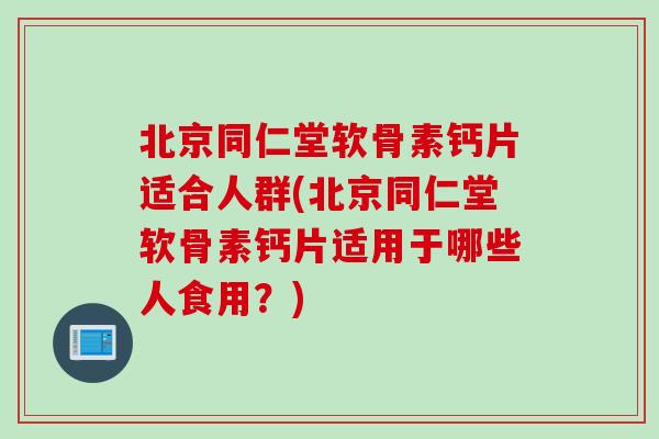 北京同仁堂软骨素钙片适合人群(北京同仁堂软骨素钙片适用于哪些人食用？)