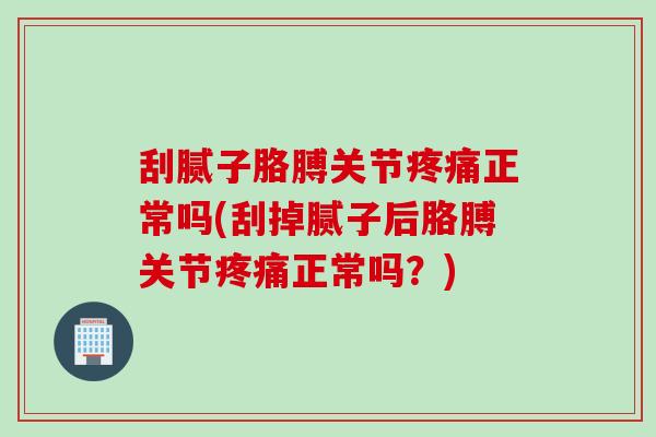 刮腻子胳膊关节疼痛正常吗(刮掉腻子后胳膊关节疼痛正常吗？)