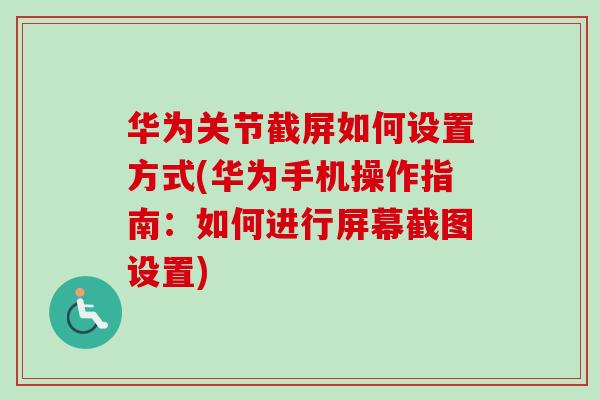 华为关节截屏如何设置方式(华为手机操作指南：如何进行屏幕截图设置)