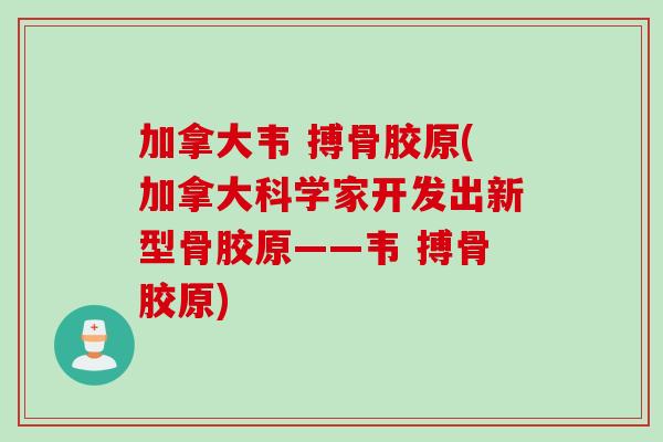 加拿大韦 搏骨胶原(加拿大科学家开发出新型骨胶原——韦 搏骨胶原)