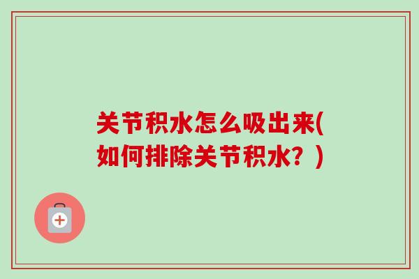 关节积水怎么吸出来(如何排除关节积水？)