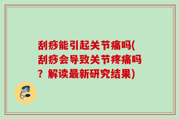 刮痧能引起关节痛吗(刮痧会导致关节疼痛吗？解读最新研究结果)
