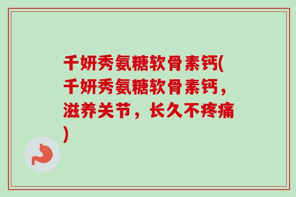 千妍秀氨糖软骨素钙(千妍秀氨糖软骨素钙，滋养关节，长久不疼痛)