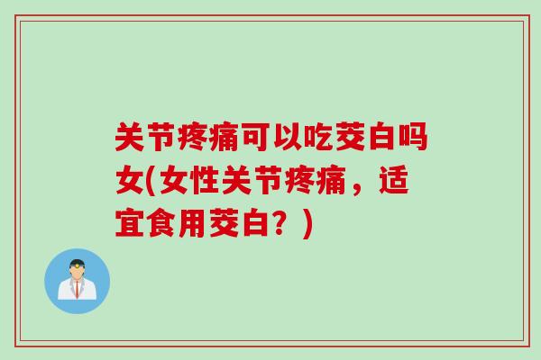 关节疼痛可以吃茭白吗女(女性关节疼痛，适宜食用茭白？)
