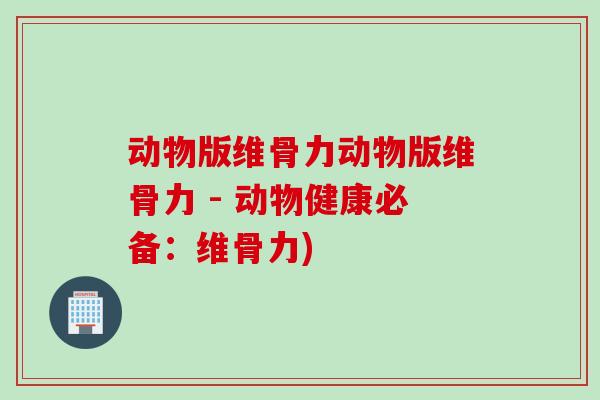 动物版维骨力动物版维骨力 - 动物健康必备：维骨力)