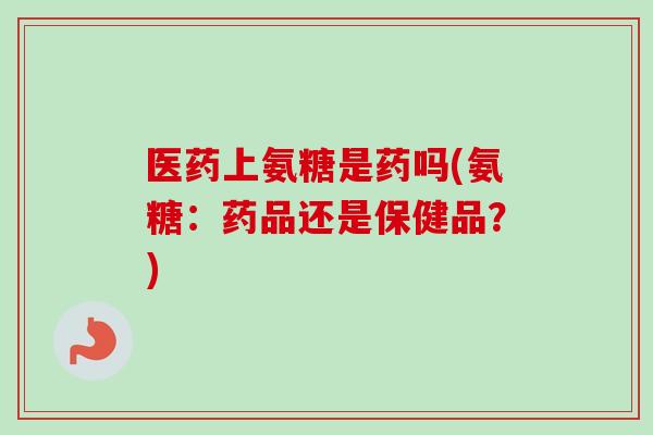 医药上氨糖是药吗(氨糖：药品还是保健品？)