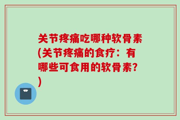 关节疼痛吃哪种软骨素(关节疼痛的食疗：有哪些可食用的软骨素？)