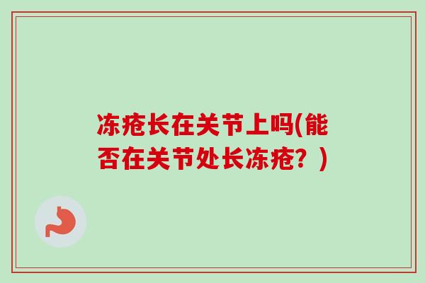 冻疮长在关节上吗(能否在关节处长冻疮？)