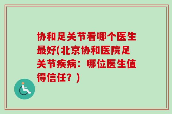 协和足关节看哪个医生最好(北京协和医院足关节疾病：哪位医生值得信任？)