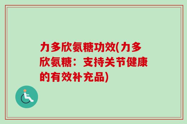 力多欣氨糖功效(力多欣氨糖：支持关节健康的有效补充品)