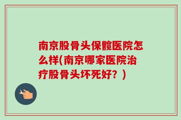 南京股骨头保髋医院怎么样(南京哪家医院治疗股骨头坏死好？)