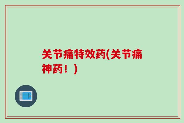 关节痛特效药(关节痛神药！)