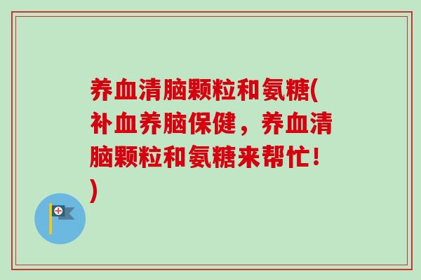 养血清脑颗粒和氨糖(补血养脑保健，养血清脑颗粒和氨糖来帮忙！)