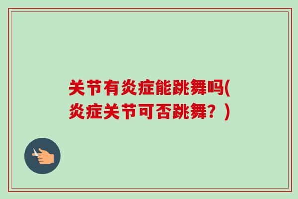 关节有炎症能跳舞吗(炎症关节可否跳舞？)