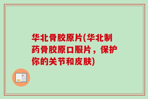 华北骨胶原片(华北制药骨胶原口服片，保护你的关节和皮肤)