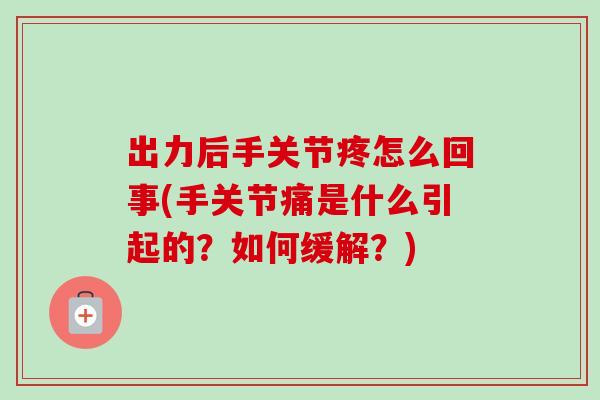 出力后手关节疼怎么回事(手关节痛是什么引起的？如何缓解？)