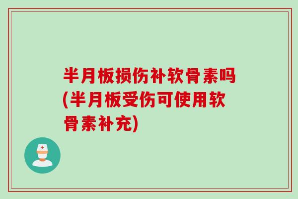 半月板损伤补软骨素吗(半月板受伤可使用软骨素补充)