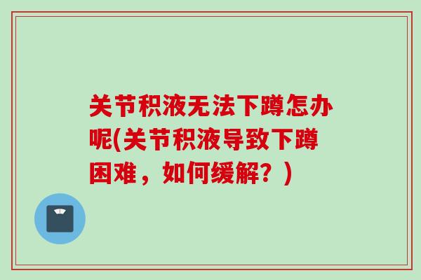 关节积液无法下蹲怎办呢(关节积液导致下蹲困难，如何缓解？)