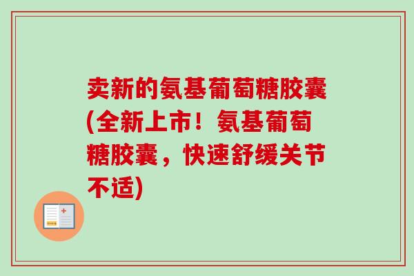卖新的氨基葡萄糖胶囊(全新上市！氨基葡萄糖胶囊，快速舒缓关节不适)