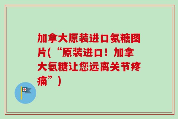 加拿大原装进口氨糖图片(“原装进口！加拿大氨糖让您远离关节疼痛”)