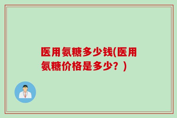 医用氨糖多少钱(医用氨糖价格是多少？)