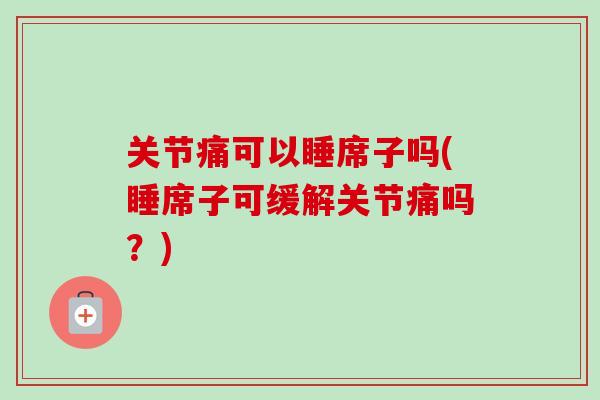 关节痛可以睡席子吗(睡席子可缓解关节痛吗？)