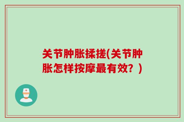 关节肿胀揉搓(关节肿胀怎样按摩最有效？)