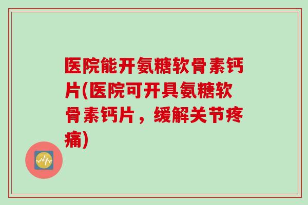 医院能开氨糖软骨素钙片(医院可开具氨糖软骨素钙片，缓解关节疼痛)