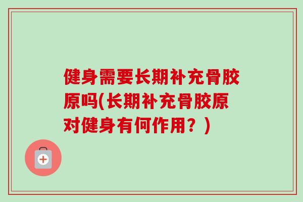 健身需要长期补充骨胶原吗(长期补充骨胶原对健身有何作用？)