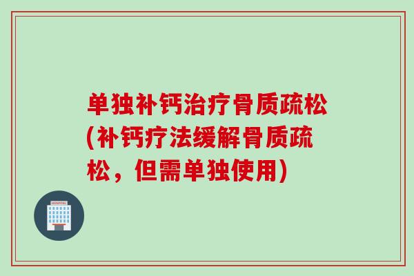 单独补钙治疗骨质疏松(补钙疗法缓解骨质疏松，但需单独使用)