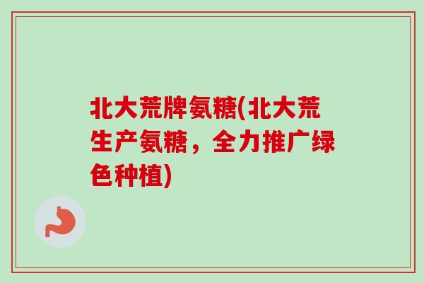 北大荒牌氨糖(北大荒生产氨糖，全力推广绿色种植)