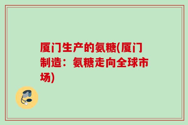 厦门生产的氨糖(厦门制造：氨糖走向全球市场)