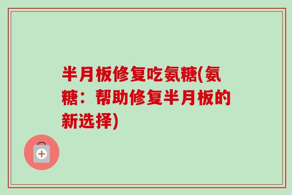 半月板修复吃氨糖(氨糖：帮助修复半月板的新选择)