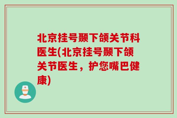 北京挂号颞下颌关节科医生(北京挂号颞下颌关节医生，护您嘴巴健康)