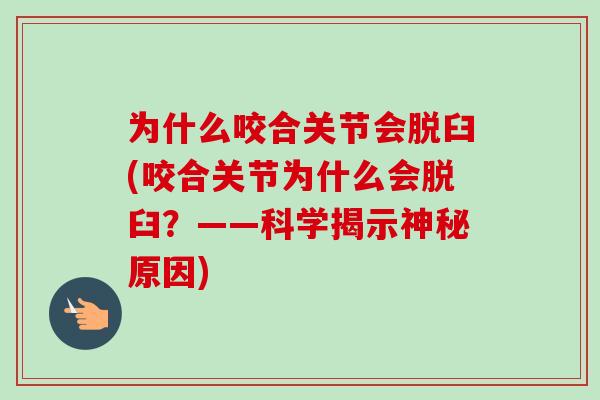 为什么咬合关节会脱臼(咬合关节为什么会脱臼?——科学揭示神秘原因) 为什么咬合关节会脱臼(咬合关节为什么会脱臼?——科学揭示神秘原因)