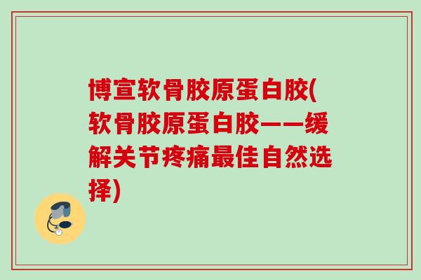 博宣软骨胶原蛋白胶(软骨胶原蛋白胶——缓解关节疼痛最佳自然选择)