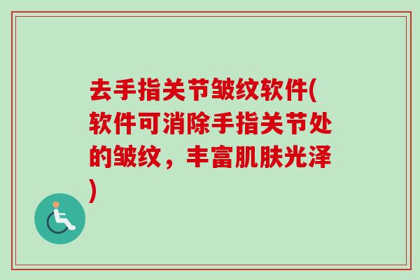 去手指关节皱纹软件(软件可消除手指关节处的皱纹，丰富肌肤光泽)