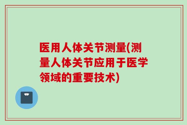 医用人体关节测量(测量人体关节应用于医学领域的重要技术)