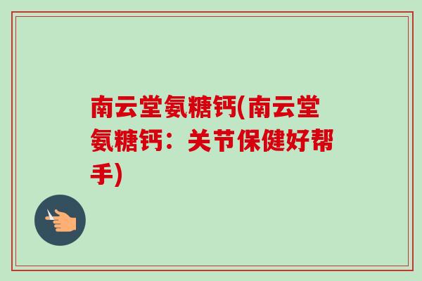 南云堂氨糖钙(南云堂氨糖钙：关节保健好帮手)